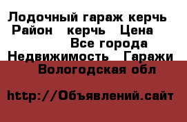 Лодочный гараж керчь › Район ­ керчь › Цена ­ 450 000 - Все города Недвижимость » Гаражи   . Вологодская обл.